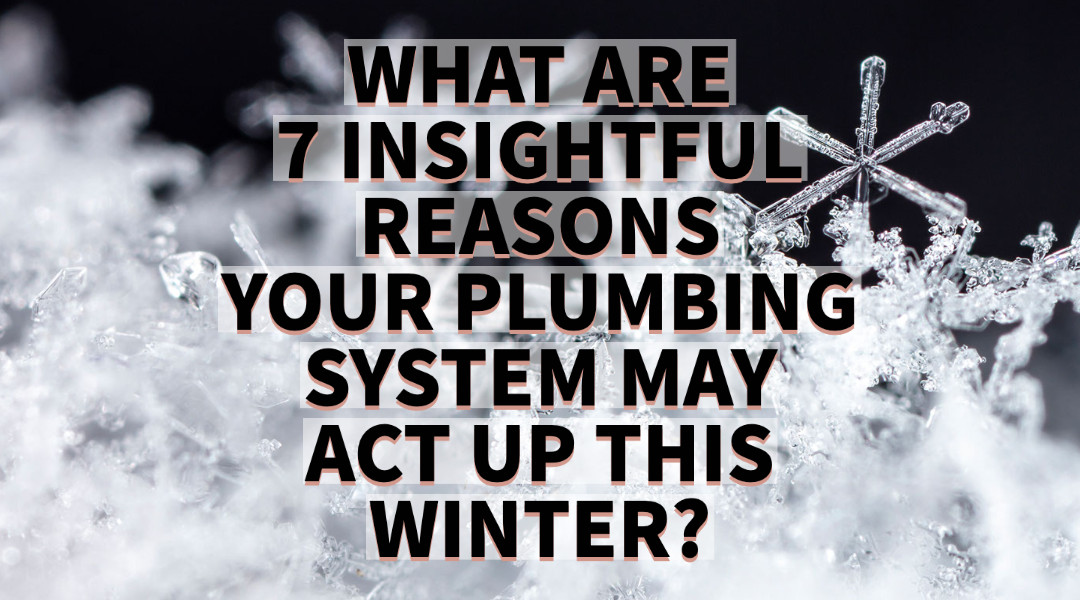 WHAT ARE 7 INSIGHTFUL REASONS YOUR PLUMBING SYSTEM MAY ACT UP THIS WINTER?     