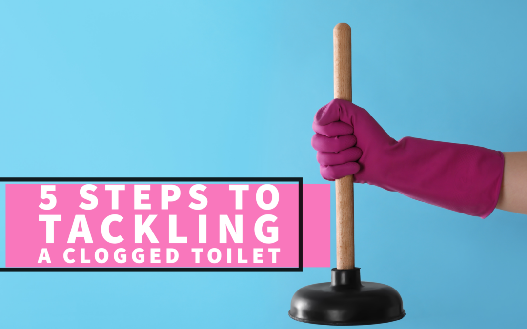 5 STEPS TO TACKLING A CLOGGED TOILET