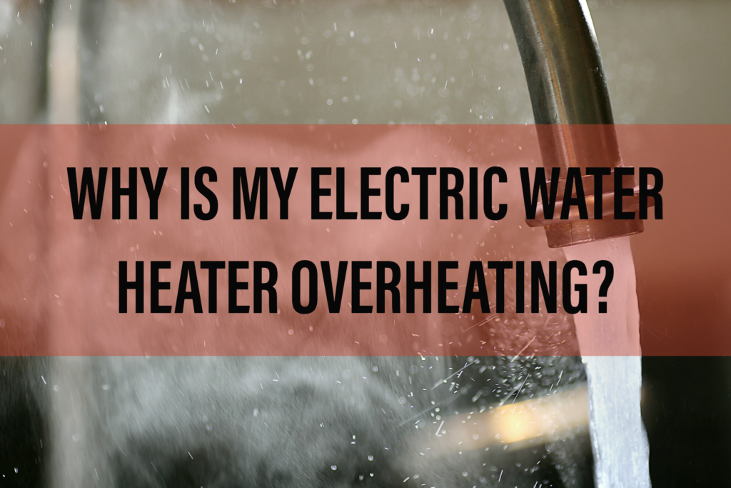 Blog WHY IS MY ELECTRIC WATER HEATER OVERHEATING?